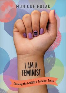 I am a Feminist: Claiming the F-Word in Turbulent Times by Monique Polak 